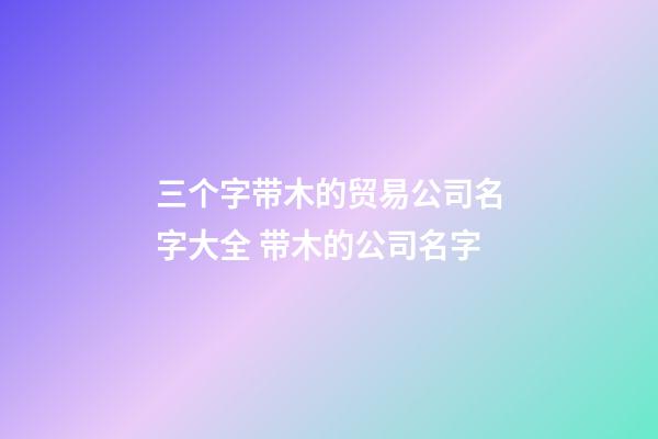 三个字带木的贸易公司名字大全 带木的公司名字-第1张-公司起名-玄机派